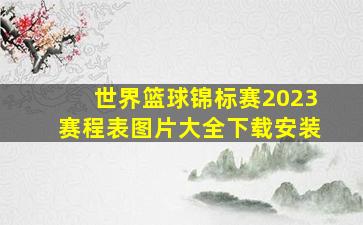 世界篮球锦标赛2023赛程表图片大全下载安装