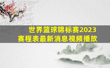 世界篮球锦标赛2023赛程表最新消息视频播放