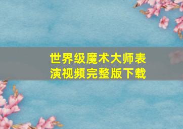 世界级魔术大师表演视频完整版下载