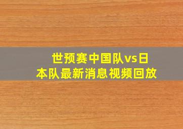 世预赛中国队vs日本队最新消息视频回放