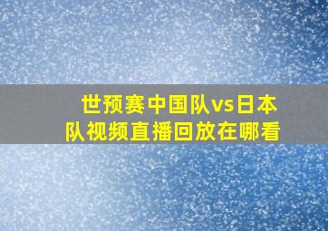 世预赛中国队vs日本队视频直播回放在哪看