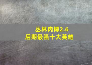 丛林肉搏2.6后期最强十大英雄