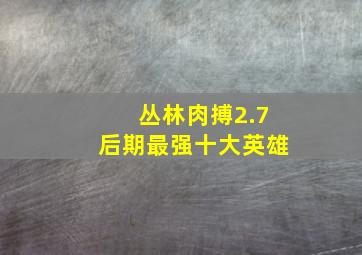 丛林肉搏2.7后期最强十大英雄