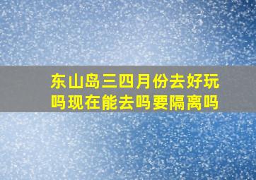 东山岛三四月份去好玩吗现在能去吗要隔离吗