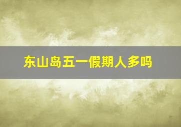 东山岛五一假期人多吗