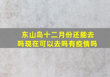 东山岛十二月份还能去吗现在可以去吗有疫情吗