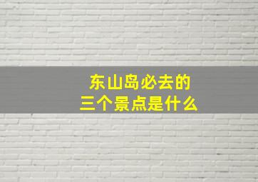 东山岛必去的三个景点是什么