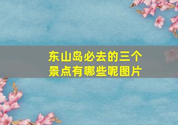 东山岛必去的三个景点有哪些呢图片