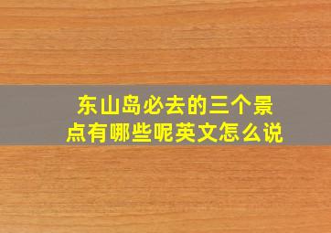 东山岛必去的三个景点有哪些呢英文怎么说