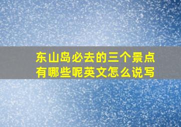 东山岛必去的三个景点有哪些呢英文怎么说写