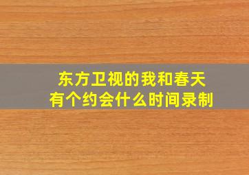 东方卫视的我和春天有个约会什么时间录制