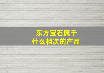 东方宝石属于什么档次的产品