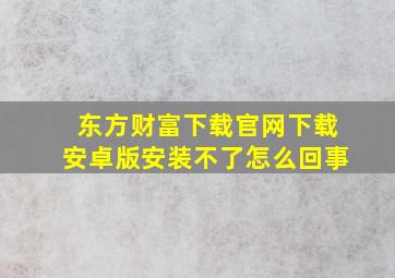 东方财富下载官网下载安卓版安装不了怎么回事