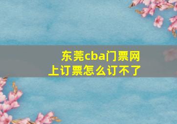 东莞cba门票网上订票怎么订不了