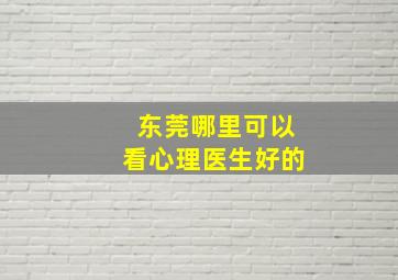 东莞哪里可以看心理医生好的