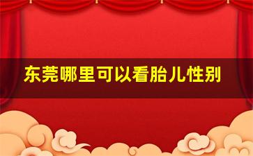 东莞哪里可以看胎儿性别