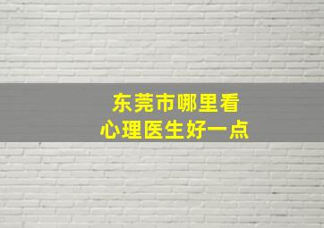 东莞市哪里看心理医生好一点