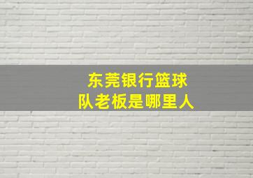 东莞银行篮球队老板是哪里人