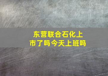 东营联合石化上市了吗今天上班吗