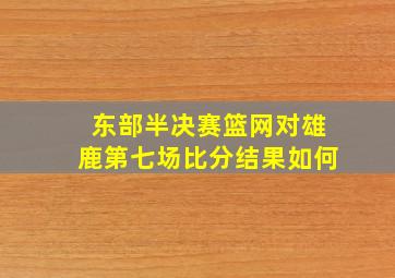 东部半决赛篮网对雄鹿第七场比分结果如何