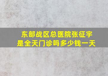 东部战区总医院张征宇是全天门诊吗多少钱一天