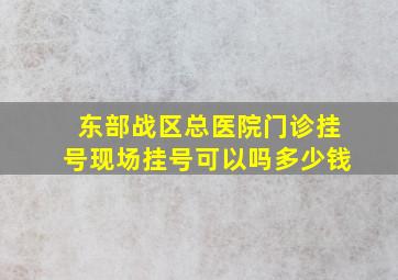 东部战区总医院门诊挂号现场挂号可以吗多少钱