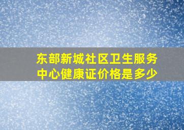 东部新城社区卫生服务中心健康证价格是多少