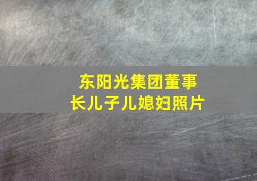 东阳光集团董事长儿子儿媳妇照片