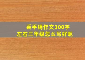 丢手绢作文300字左右三年级怎么写好呢