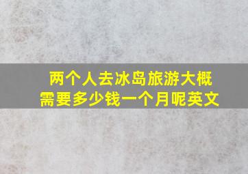 两个人去冰岛旅游大概需要多少钱一个月呢英文