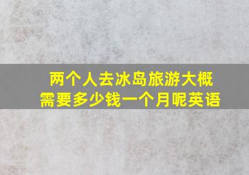 两个人去冰岛旅游大概需要多少钱一个月呢英语