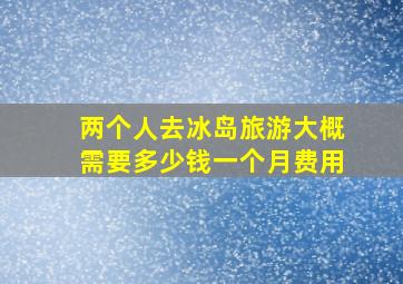 两个人去冰岛旅游大概需要多少钱一个月费用