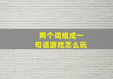 两个词组成一句话游戏怎么玩