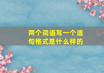 两个词语写一个造句格式是什么样的