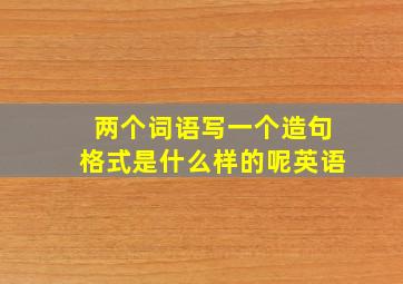 两个词语写一个造句格式是什么样的呢英语