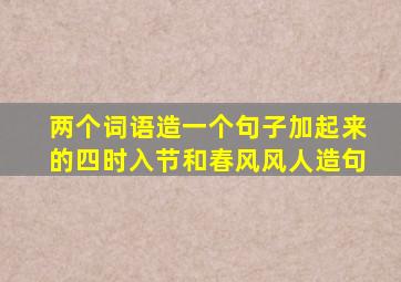 两个词语造一个句子加起来的四时入节和春风风人造句