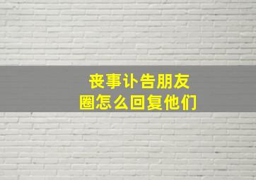 丧事讣告朋友圈怎么回复他们