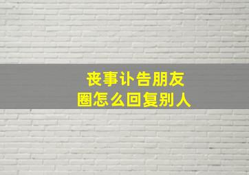 丧事讣告朋友圈怎么回复别人