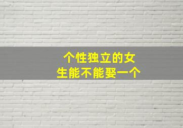 个性独立的女生能不能娶一个