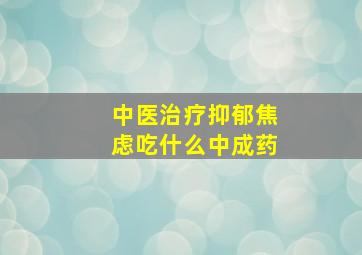 中医治疗抑郁焦虑吃什么中成药