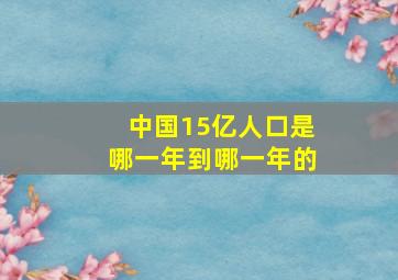 中国15亿人口是哪一年到哪一年的