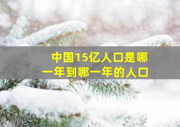 中国15亿人口是哪一年到哪一年的人口