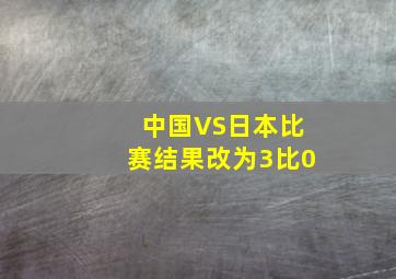 中国VS日本比赛结果改为3比0