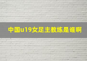 中国u19女足主教练是谁啊