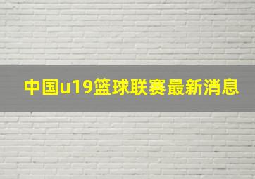 中国u19篮球联赛最新消息