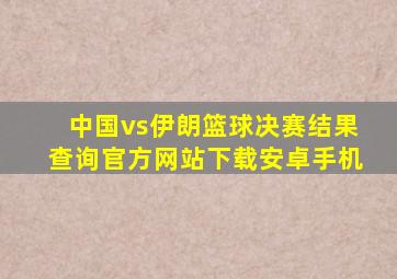 中国vs伊朗篮球决赛结果查询官方网站下载安卓手机