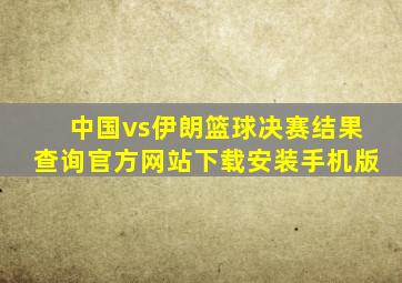 中国vs伊朗篮球决赛结果查询官方网站下载安装手机版