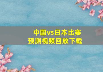 中国vs日本比赛预测视频回放下载