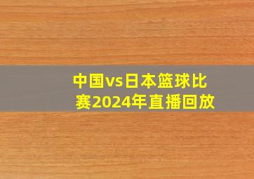 中国vs日本篮球比赛2024年直播回放