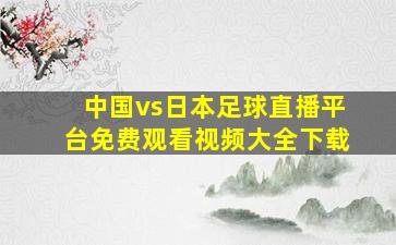 中国vs日本足球直播平台免费观看视频大全下载